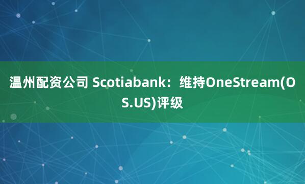 温州配资公司 Scotiabank：维持OneStream(OS.US)评级