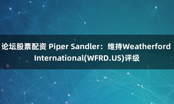 论坛股票配资 Piper Sandler：维持Weatherford International(WFRD.US)评级