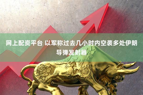 网上配资平台 以军称过去几小时内空袭多处伊朗导弹发射器