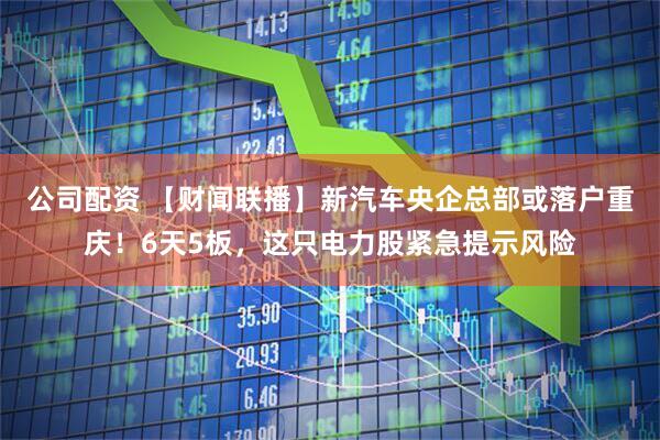 公司配资 【财闻联播】新汽车央企总部或落户重庆！6天5板，这只电力股紧急提示风险