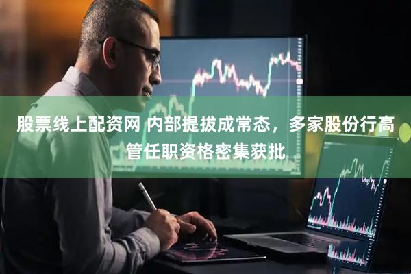 股票线上配资网 内部提拔成常态，多家股份行高管任职资格密集获批
