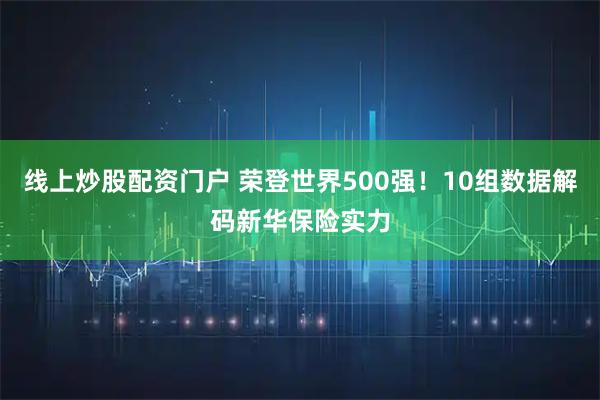 线上炒股配资门户 荣登世界500强！10组数据解码新华保险实力