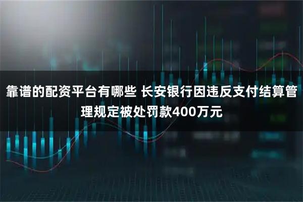 靠谱的配资平台有哪些 长安银行因违反支付结算管理规定被处罚款400万元