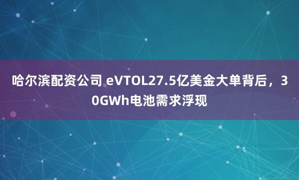 哈尔滨配资公司 eVTOL27.5亿美金大单背后，30GWh电池需求浮现