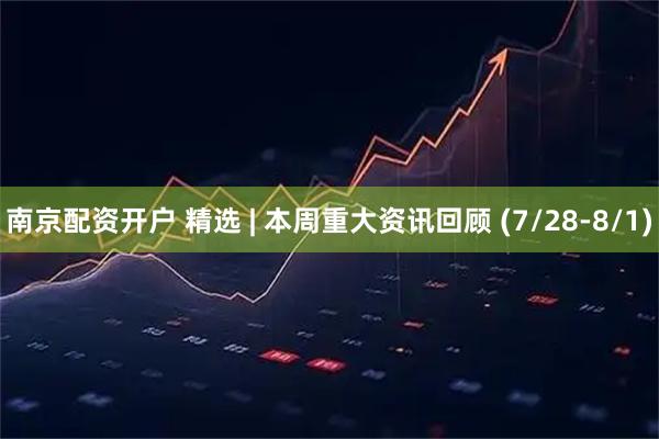 南京配资开户 精选 | 本周重大资讯回顾 (7/28-8/1)