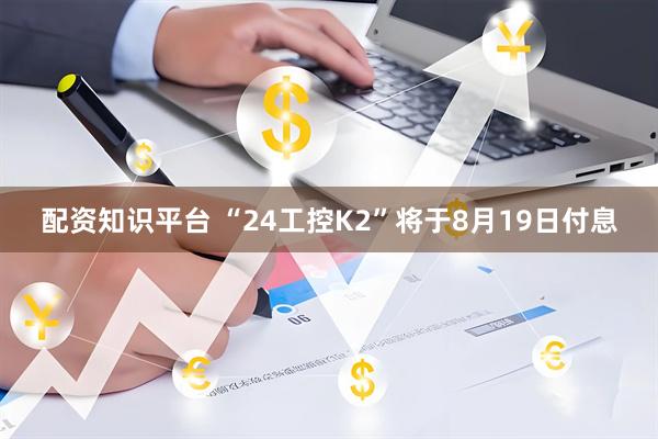 配资知识平台 “24工控K2”将于8月19日付息