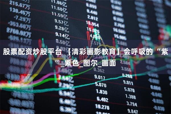 股票配资炒股平台 【清彩画影教育】会呼吸的 “紫”_紫色_图尔_画面