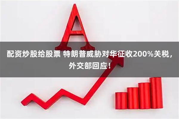 配资炒股给股票 特朗普威胁对华征收200%关税，外交部回应！