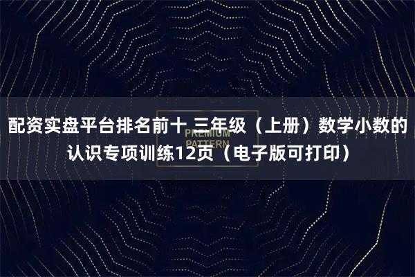 配资实盘平台排名前十 三年级（上册）数学小数的认识专项训练12页（电子版可打印）
