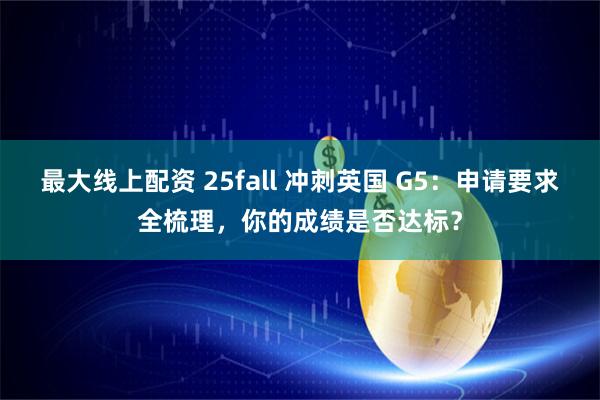 最大线上配资 25fall 冲刺英国 G5：申请要求全梳理，你的成绩是否达标？