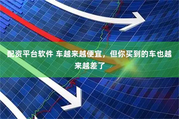 配资平台软件 车越来越便宜，但你买到的车也越来越差了