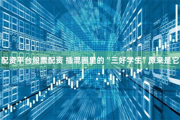 配资平台股票配资 插混圈里的“三好学生”原来是它