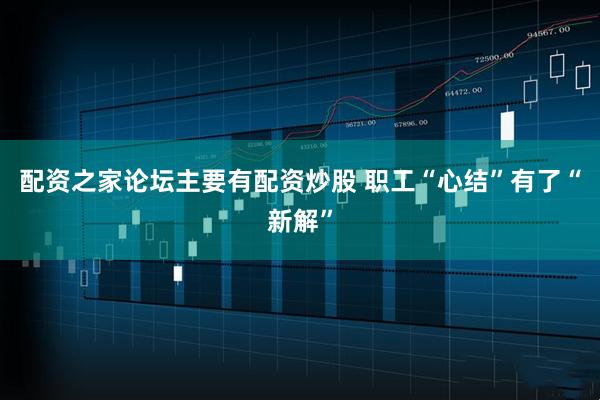 配资之家论坛主要有配资炒股 职工“心结”有了“新解”