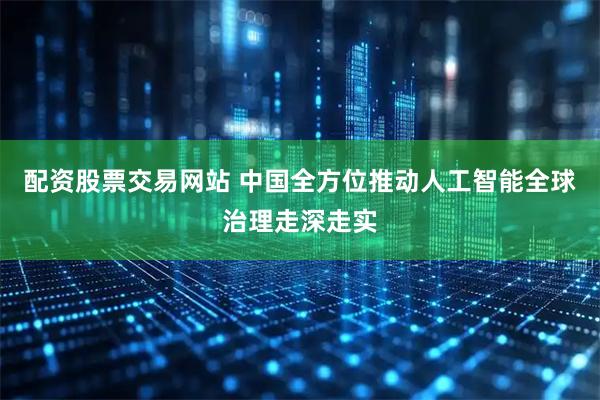 配资股票交易网站 中国全方位推动人工智能全球治理走深走实