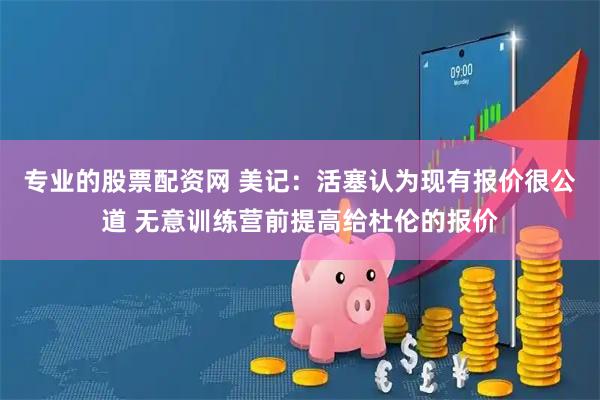 专业的股票配资网 美记：活塞认为现有报价很公道 无意训练营前提高给杜伦的报价